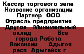 Кассир торгового зала › Название организации ­ Партнер, ООО › Отрасль предприятия ­ Другое › Минимальный оклад ­ 18 750 - Все города Работа » Вакансии   . Адыгея респ.,Адыгейск г.